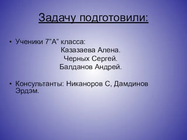 Задачу подготовили: Ученики 7”А” класса: Казазаева Алена. Черных Сергей. Балданов Андрей. Консультанты: Никаноров С, Дамдинов Эрдэм.