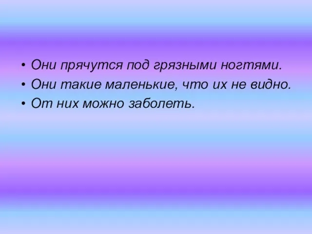 Они прячутся под грязными ногтями. Они такие маленькие, что их не видно. От них можно заболеть.