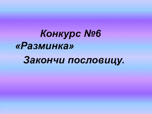 Конкурс №6 «Разминка» Закончи пословицу.