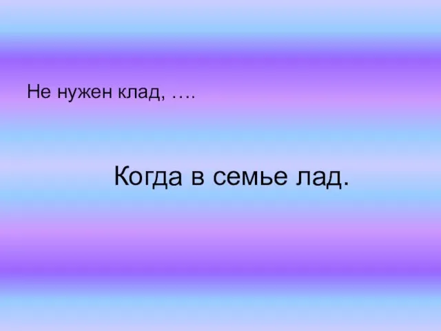 Когда в семье лад. Не нужен клад, ….