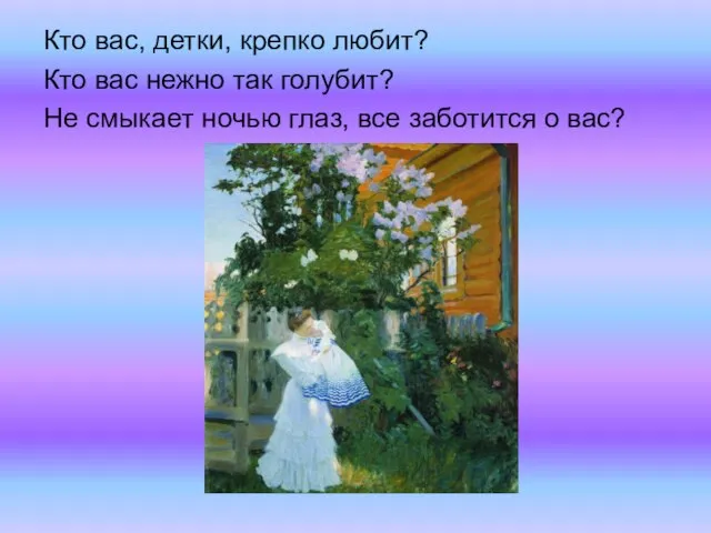 Кто вас, детки, крепко любит? Кто вас нежно так голубит? Не смыкает