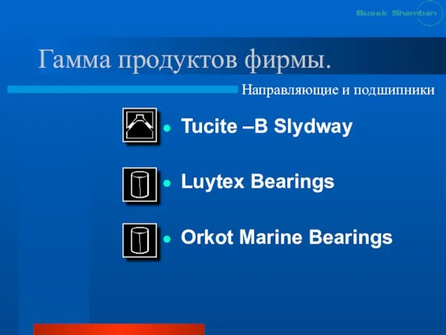 Гамма продуктов фирмы. Tucite –B Slydway Luytex Bearings Orkot Marine Bearings Направляющие и подшипники