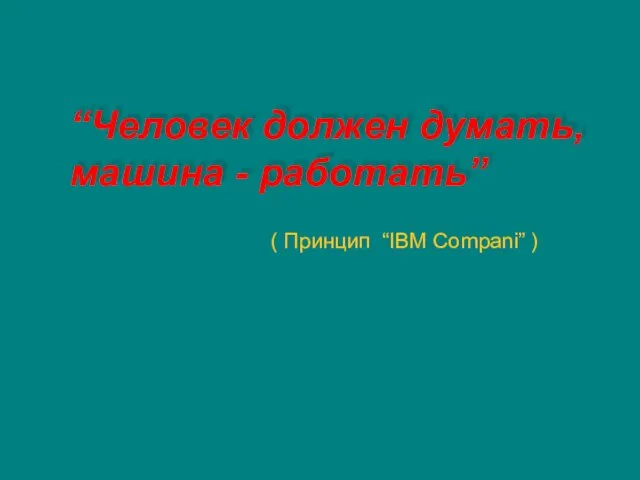 “Человек должен думать, машина - работать” ( Принцип “IBM Compani” )