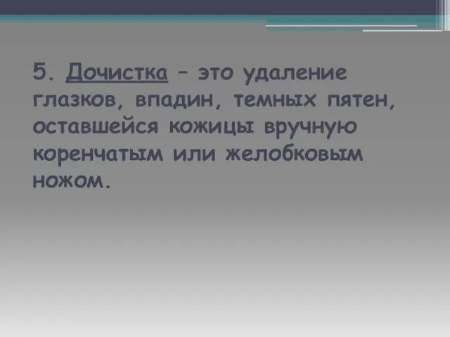 5. Дочистка – это удаление глазков, впадин, темных пятен, оставшейся кожицы вручную коренчатым или желобковым ножом.