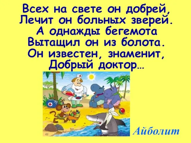 Всех на свете он добрей, Лечит он больных зверей. А однажды бегемота