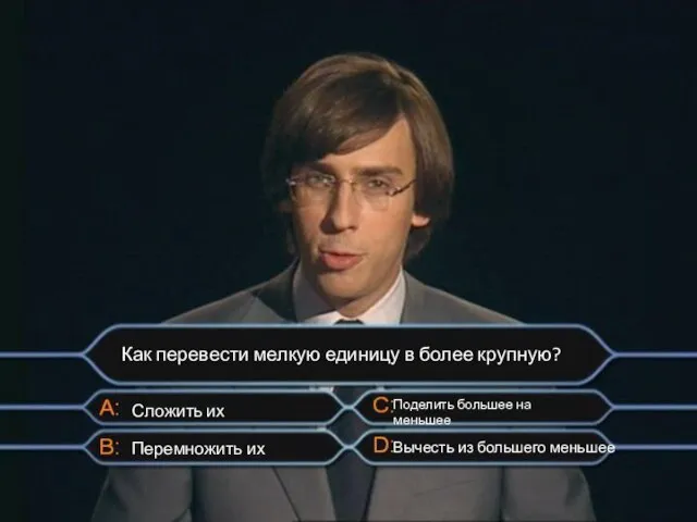 Как перевести мелкую единицу в более крупную? Сложить их Перемножить их Поделить