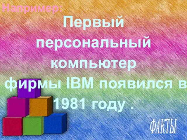 Например: Первый персональный компьютер фирмы IBM появился в 1981 году . ФАКТЫ