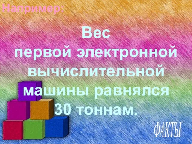 Например: Вес первой электронной вычислительной машины равнялся 30 тоннам. ФАКТЫ