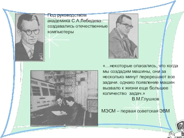 МЭСМ – первая советская ЭВМ Под руководством академика С.А.Лебедева создавались отечественные компьютеры