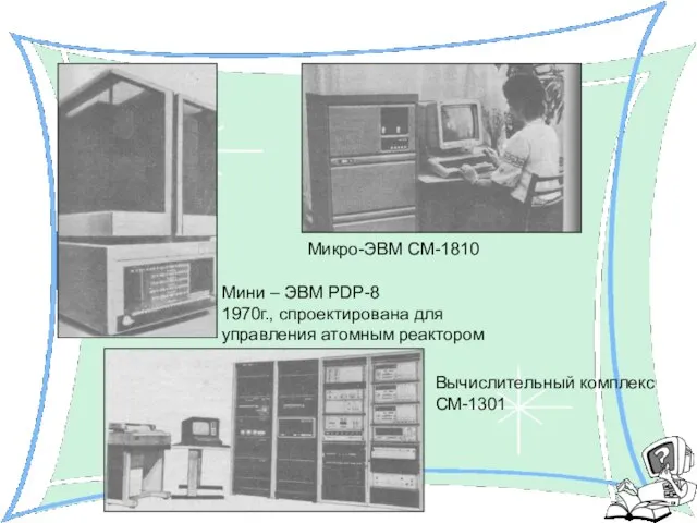 Мини – ЭВМ PDP-8 1970г., спроектирована для управления атомным реактором Микро-ЭВМ СМ-1810 Вычислительный комплекс СМ-1301