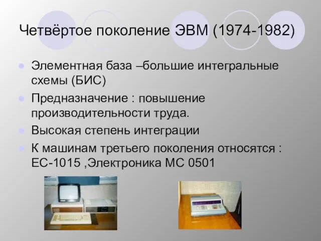 Четвёртое поколение ЭВМ (1974-1982) Элементная база –большие интегральные схемы (БИС) Предназначение :