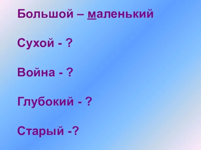 Большой – маленький Сухой - ? Война - ? Глубокий - ? Старый -?