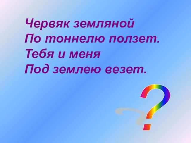 Червяк земляной По тоннелю ползет. Тебя и меня Под землею везет. ?