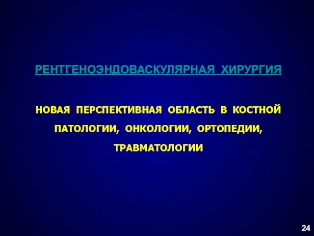 РЕНТГЕНОЭНДОВАСКУЛЯРНАЯ ХИРУРГИЯ НОВАЯ ПЕРСПЕКТИВНАЯ ОБЛАСТЬ В КОСТНОЙ ПАТОЛОГИИ, ОНКОЛОГИИ, ОРТОПЕДИИ, ТРАВМАТОЛОГИИ 24