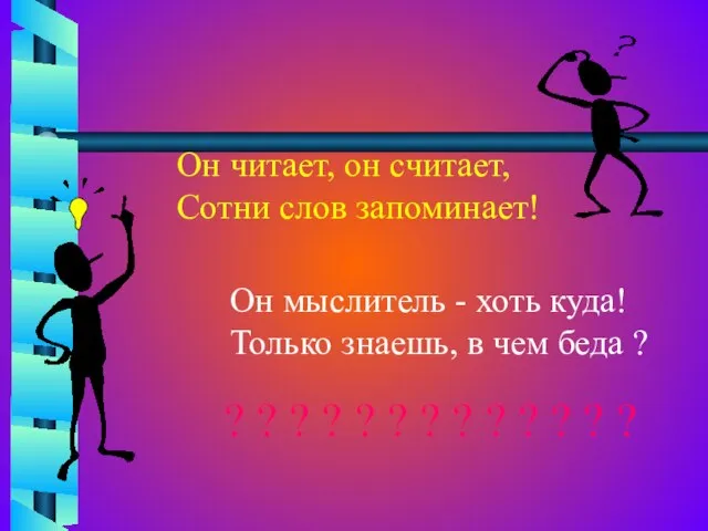 Он читает, он считает, Сотни слов запоминает! Он мыслитель - хоть куда!