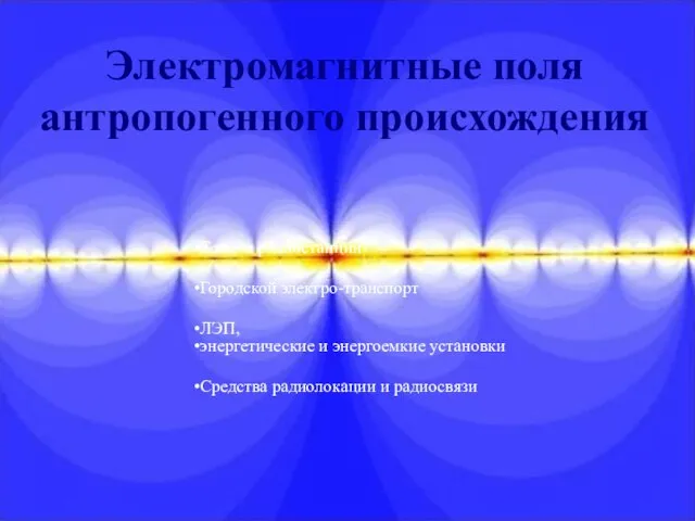 Электромагнитные поля антропогенного происхождения Теле- и радиостанции Городской электро-транспорт ЛЭП, энергетические и