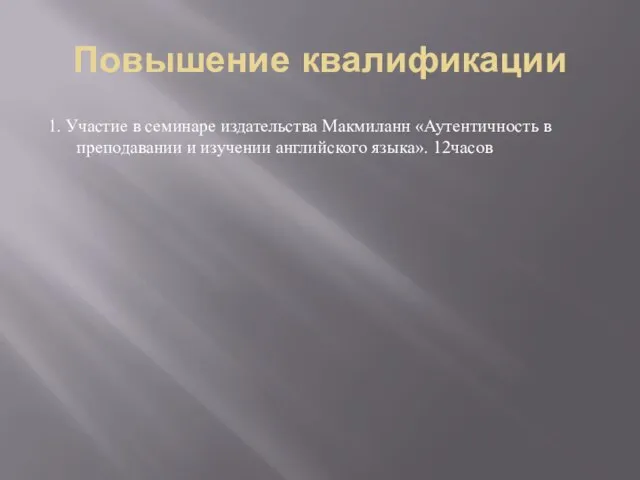 Повышение квалификации 1. Участие в семинаре издательства Макмиланн «Аутентичность в преподавании и изучении английского языка». 12часов