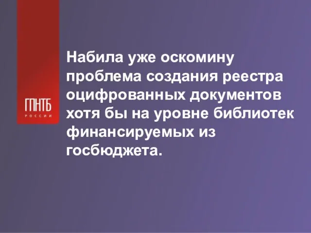 Набила уже оскомину проблема создания реестра оцифрованных документов хотя бы на уровне библиотек финансируемых из госбюджета.