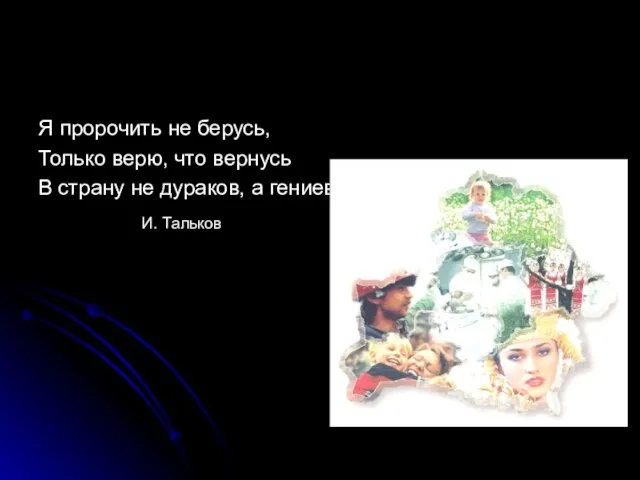 Я пророчить не берусь, Только верю, что вернусь В страну не дураков, а гениев И. Тальков