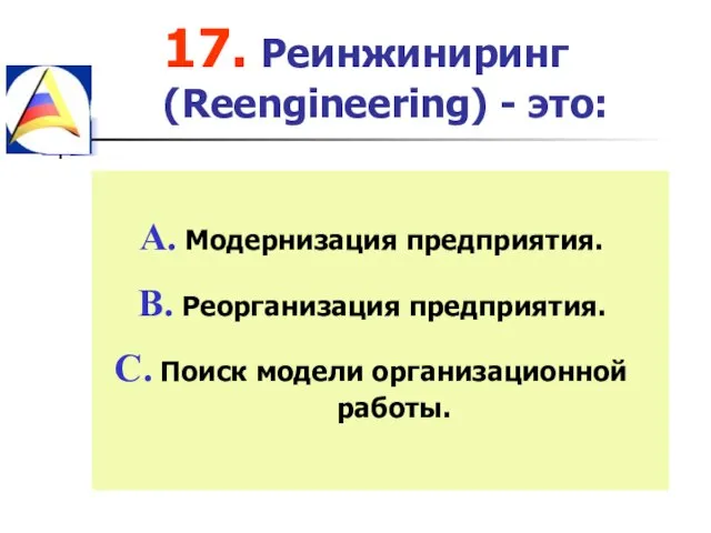 17. Реинжиниринг (Reengineering) - это: Модернизация предприятия. Реорганизация предприятия. Поиск модели организационной работы.