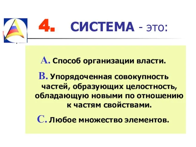 4. СИСТЕМА - это: Способ организации власти. Упорядоченная совокупность частей, образующих целостность,