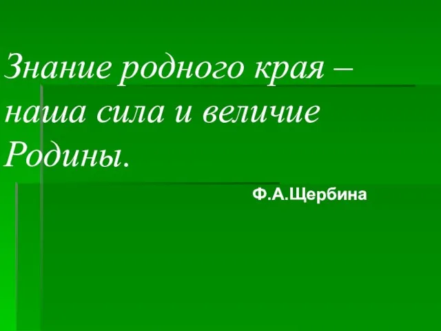 Знание родного края – наша сила и величие Родины. Ф.А.Щербина