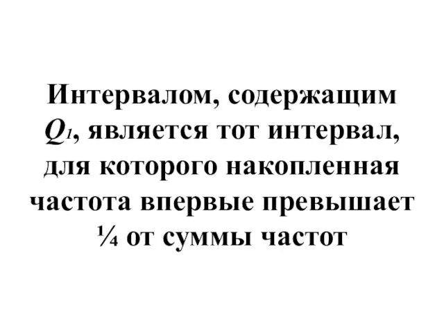 Интервалом, содержащим Q1, является тот интервал, для которого накопленная частота впервые превышает ¼ от суммы частот