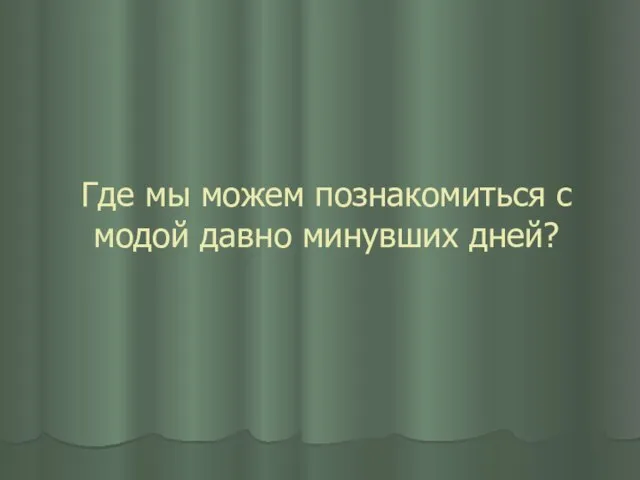 Где мы можем познакомиться с модой давно минувших дней?