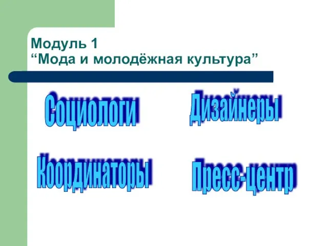 Модуль 1 “Мода и молодёжная культура” Социологи Дизайнеры Координаторы Пресс-центр