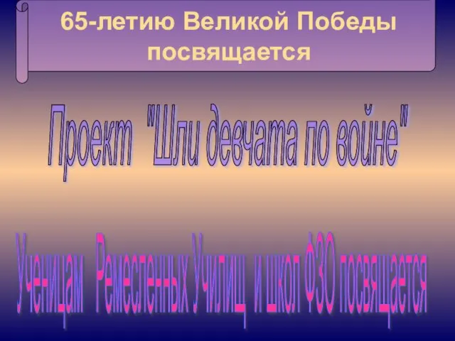 65-летию Великой Победы посвящается Проект "Шли девчата по войне" Ученицам Ремесленных Училищ и школ ФЗО посвящается