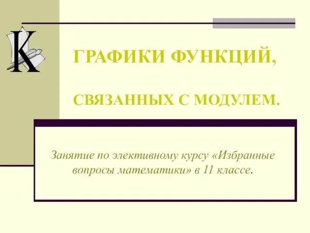 ГРАФИКИ ФУНКЦИЙ, СВЯЗАННЫХ С МОДУЛЕМ. Занятие по элективному курсу «Избранные вопросы математики» в 11 классе.