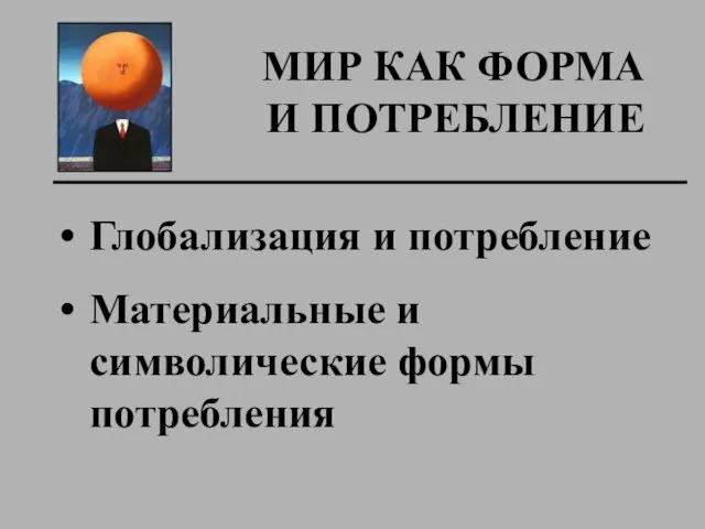 МИР КАК ФОРМА И ПОТРЕБЛЕНИЕ Глобализация и потребление Материальные и символические формы потребления