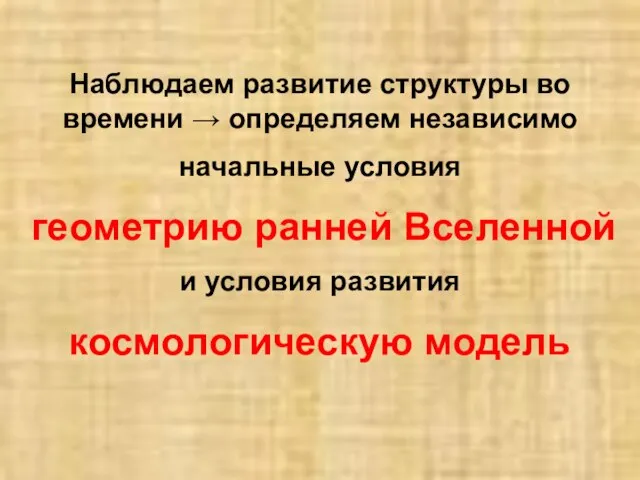 Наблюдаем развитие структуры во времени → определяем независимо начальные условия геометрию ранней