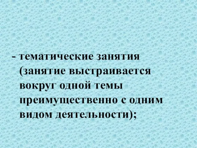 - тематические занятия (занятие выстраивается вокруг одной темы преимущественно с одним видом деятельности);