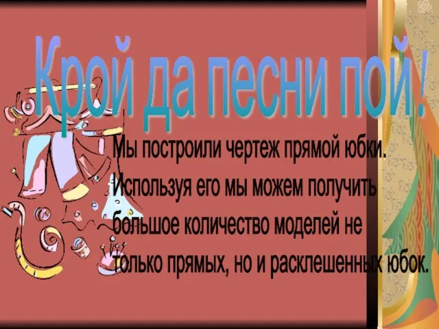 Крой да песни пой! Мы построили чертеж прямой юбки. Используя его мы