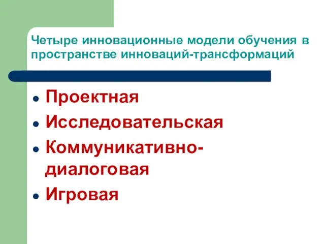 Четыре инновационные модели обучения в пространстве инноваций-трансформаций Проектная Исследовательская Коммуникативно-диалоговая Игровая