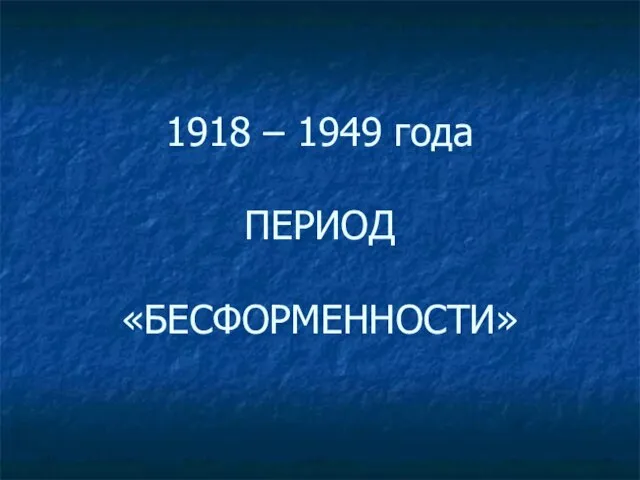 1918 – 1949 года ПЕРИОД «БЕСФОРМЕННОСТИ»