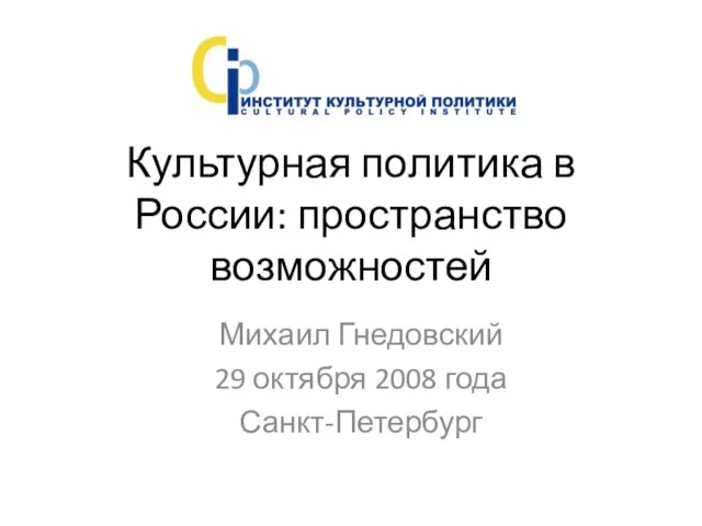 Культурная политика в России: пространство возможностей Михаил Гнедовский 29 октября 2008 года Санкт-Петербург