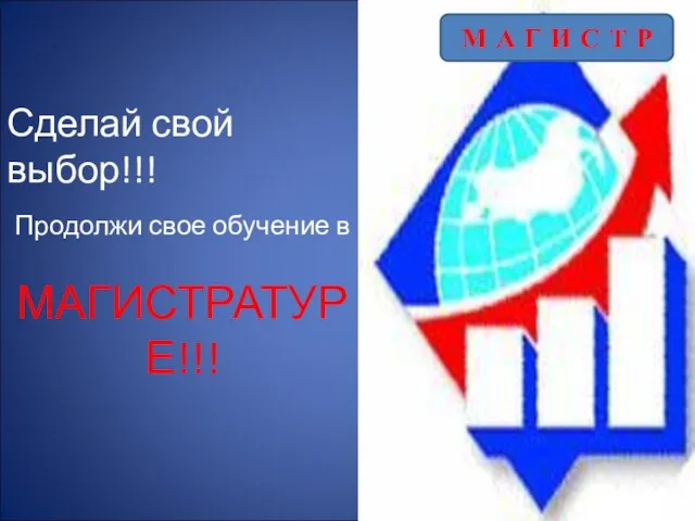 Продолжи свое обучение в МАГИСТРАТУРЕ!!! Сделай свой выбор!!! М А Г И С Т Р