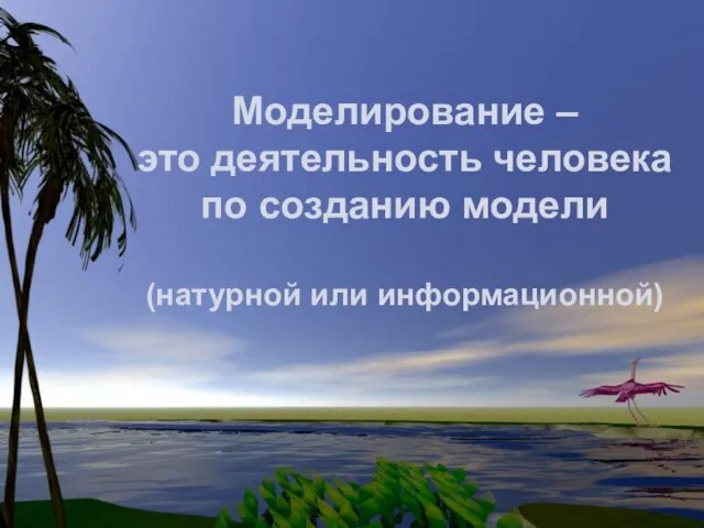 Моделирование – это деятельность человека по созданию модели (натурной или информационной)