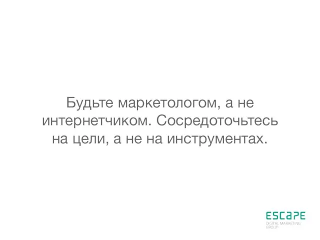 Будьте маркетологом, а не интернетчиком. Сосредоточьтесь на цели, а не на инструментах.