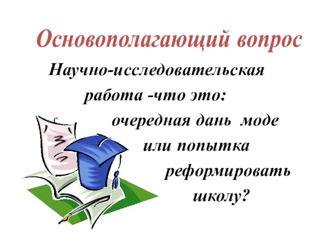 Научно-исследовательская работа -что это: очередная дань моде или попытка реформировать школу? Основополагающий вопрос