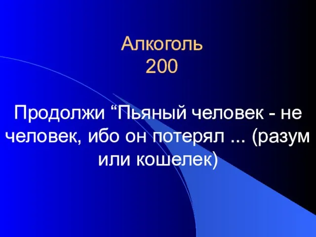 Алкоголь 200 Продолжи “Пьяный человек - не человек, ибо он потерял ... (разум или кошелек)