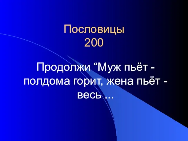 Пословицы 200 Продолжи “Муж пьёт - полдома горит, жена пьёт - весь ...