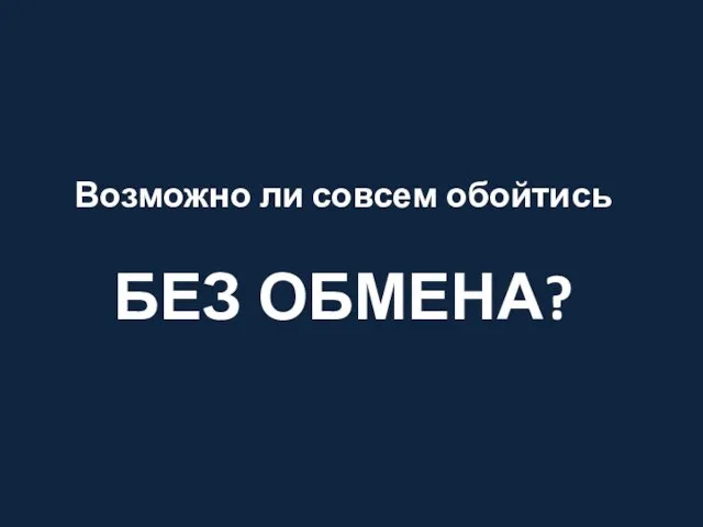 Возможно ли совсем обойтись БЕЗ ОБМЕНА?