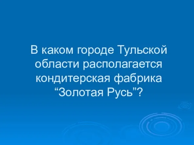 В каком городе Тульской области располагается кондитерская фабрика “Золотая Русь”?