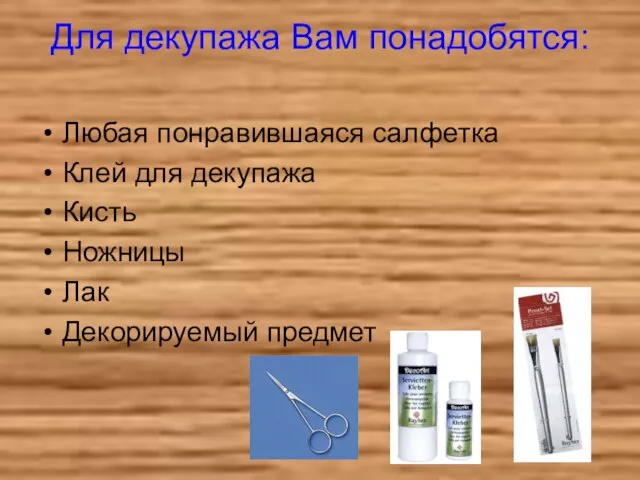 Для декупажа Вам понадобятся: Любая понравившаяся салфетка Клей для декупажа Кисть Ножницы Лак Декорируемый предмет