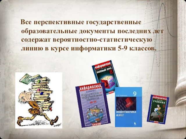 Все перспективные государственные образовательные документы последних лет содержат вероятностно-статистическую линию в курсе информатики 5-9 классов.