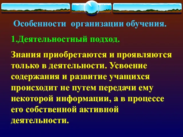 Особенности организации обучения. 1.Деятельностный подход. Знания приобретаются и проявляются только в деятельности.