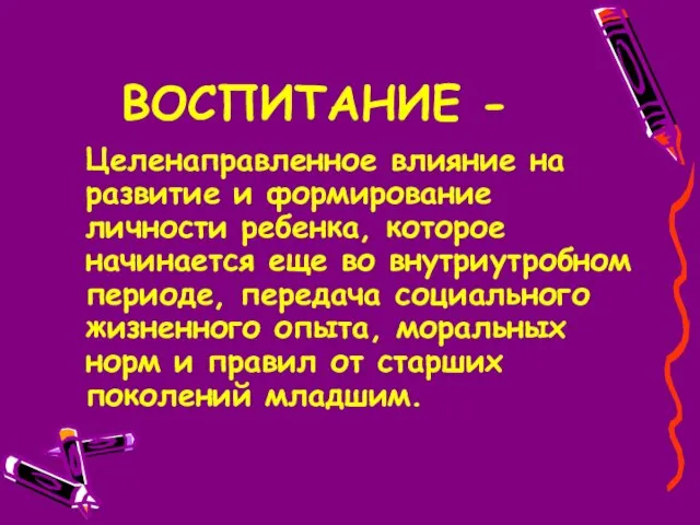 ВОСПИТАНИЕ - Целенаправленное влияние на развитие и формирование личности ребенка, которое начинается